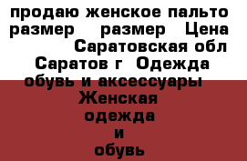 продаю женское пальто-размер 52 размер › Цена ­ 1 000 - Саратовская обл., Саратов г. Одежда, обувь и аксессуары » Женская одежда и обувь   . Саратовская обл.